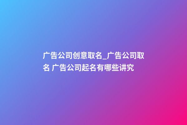 广告公司创意取名_广告公司取名 广告公司起名有哪些讲究-第1张-公司起名-玄机派